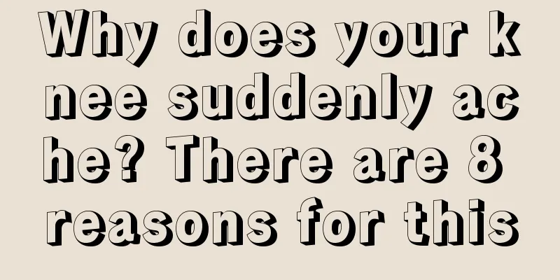 Why does your knee suddenly ache? There are 8 reasons for this