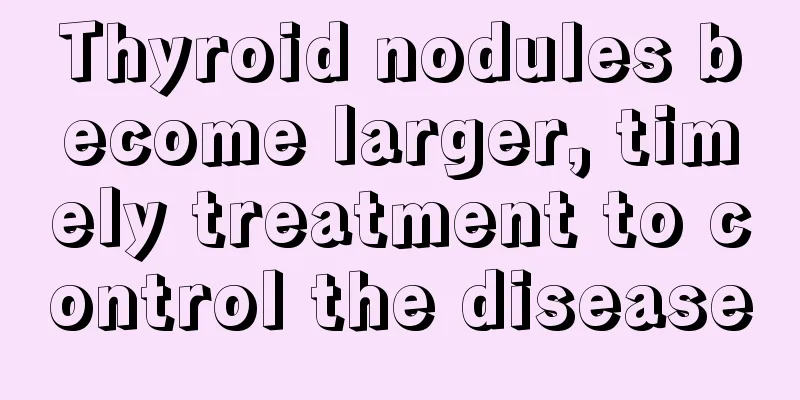 Thyroid nodules become larger, timely treatment to control the disease