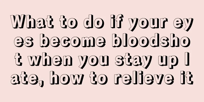 What to do if your eyes become bloodshot when you stay up late, how to relieve it