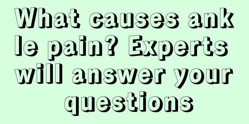 What causes ankle pain? Experts will answer your questions
