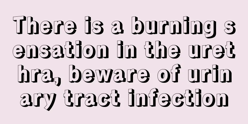 There is a burning sensation in the urethra, beware of urinary tract infection