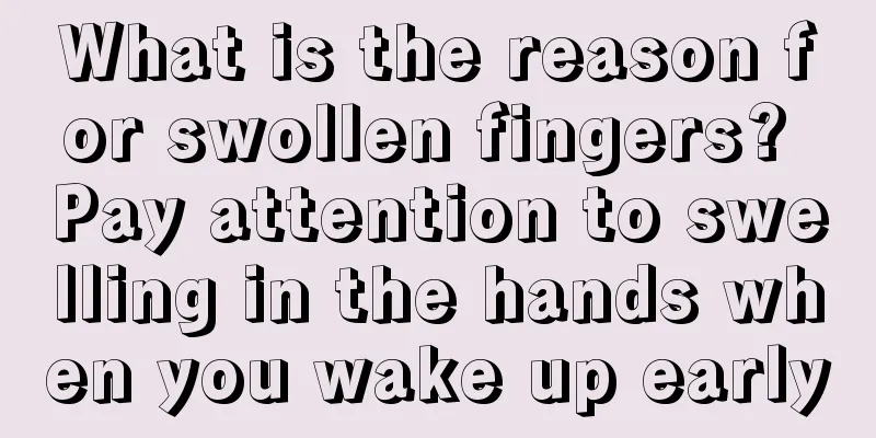 What is the reason for swollen fingers? Pay attention to swelling in the hands when you wake up early