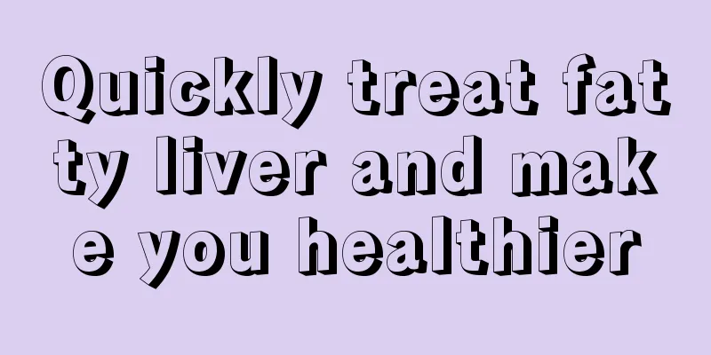 Quickly treat fatty liver and make you healthier