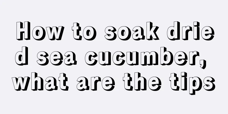 How to soak dried sea cucumber, what are the tips