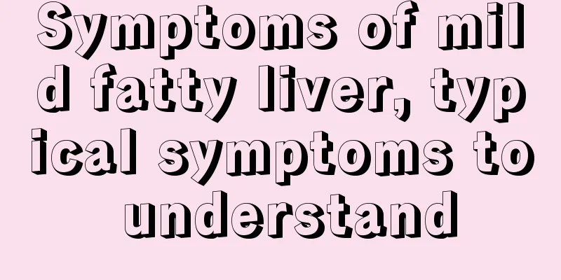 Symptoms of mild fatty liver, typical symptoms to understand