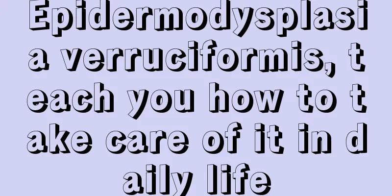 Epidermodysplasia verruciformis, teach you how to take care of it in daily life