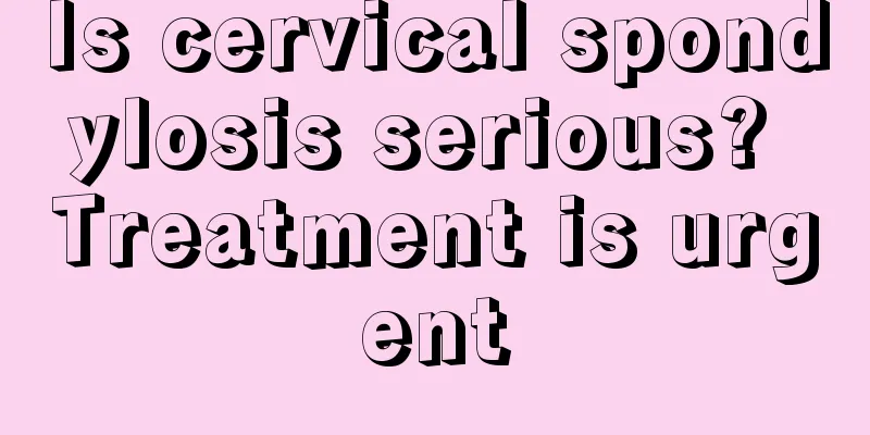 Is cervical spondylosis serious? Treatment is urgent