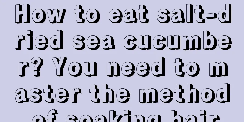 How to eat salt-dried sea cucumber? You need to master the method of soaking hair