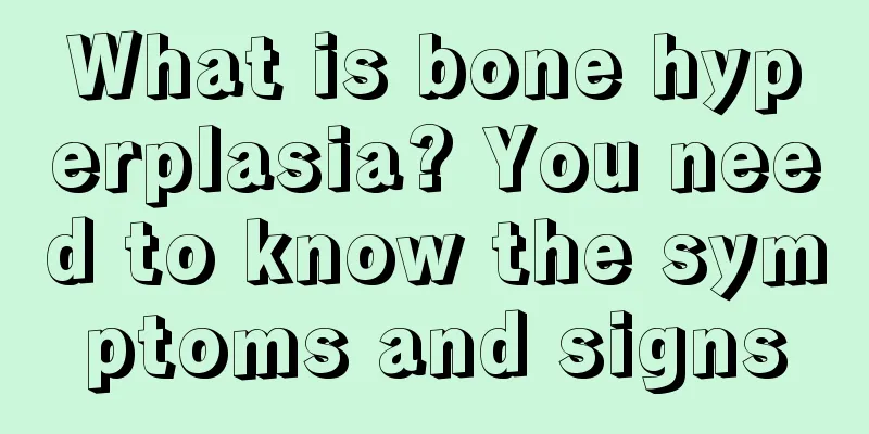What is bone hyperplasia? You need to know the symptoms and signs