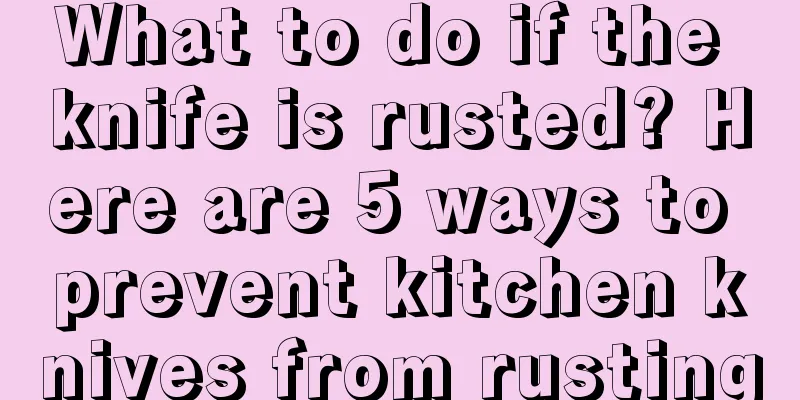 What to do if the knife is rusted? Here are 5 ways to prevent kitchen knives from rusting