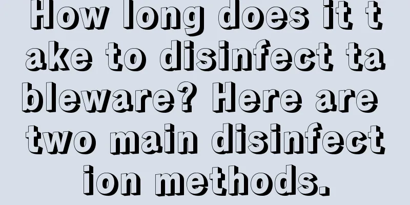 How long does it take to disinfect tableware? Here are two main disinfection methods.