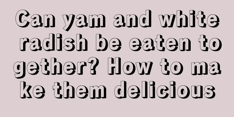 Can yam and white radish be eaten together? How to make them delicious