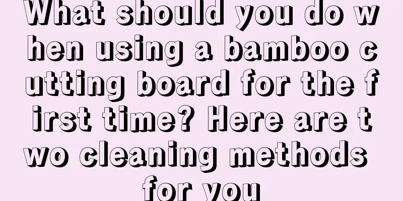 What should you do when using a bamboo cutting board for the first time? Here are two cleaning methods for you
