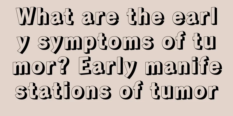 What are the early symptoms of tumor? Early manifestations of tumor