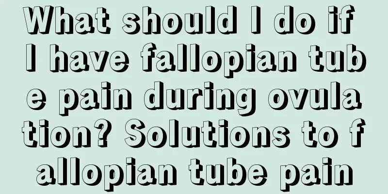 What should I do if I have fallopian tube pain during ovulation? Solutions to fallopian tube pain
