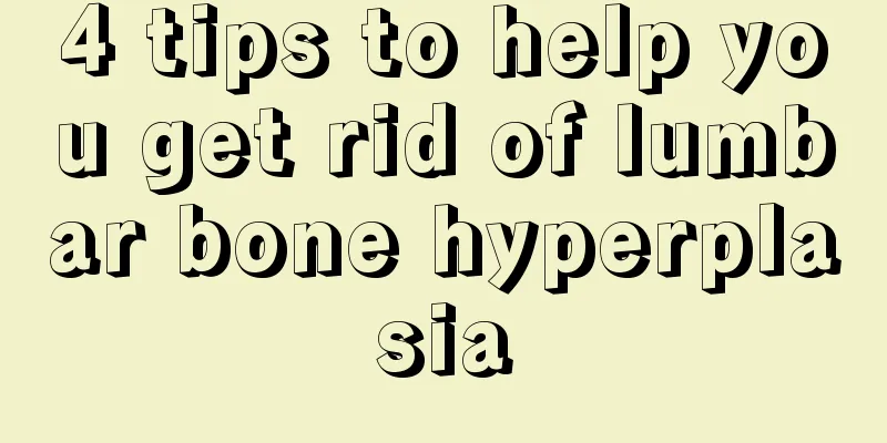 4 tips to help you get rid of lumbar bone hyperplasia