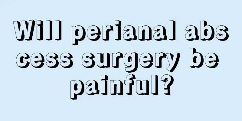 Will perianal abscess surgery be painful?