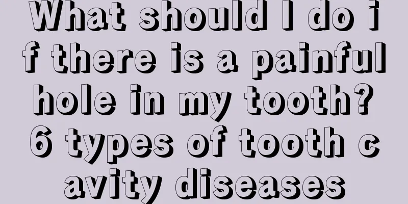 What should I do if there is a painful hole in my tooth? 6 types of tooth cavity diseases