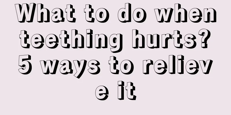 What to do when teething hurts? 5 ways to relieve it