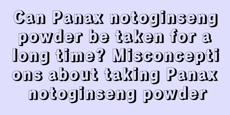 Can Panax notoginseng powder be taken for a long time? Misconceptions about taking Panax notoginseng powder