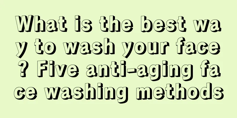 What is the best way to wash your face? Five anti-aging face washing methods