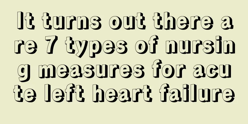 It turns out there are 7 types of nursing measures for acute left heart failure