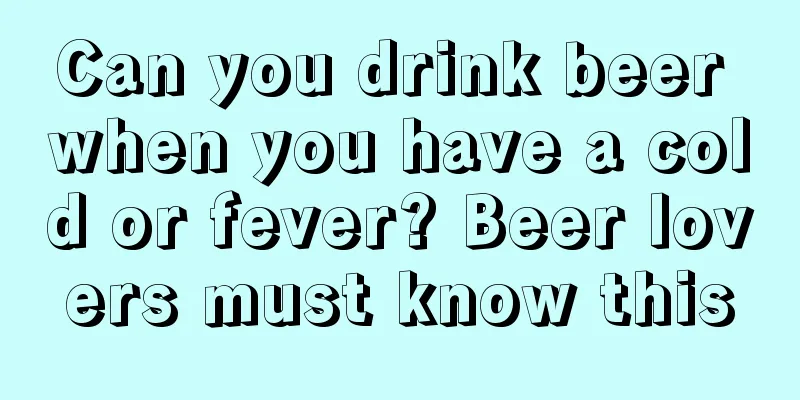 Can you drink beer when you have a cold or fever? Beer lovers must know this