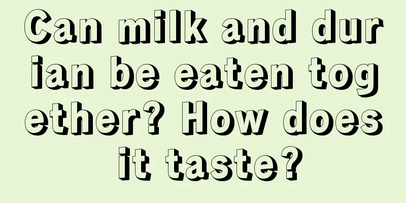 Can milk and durian be eaten together? How does it taste?