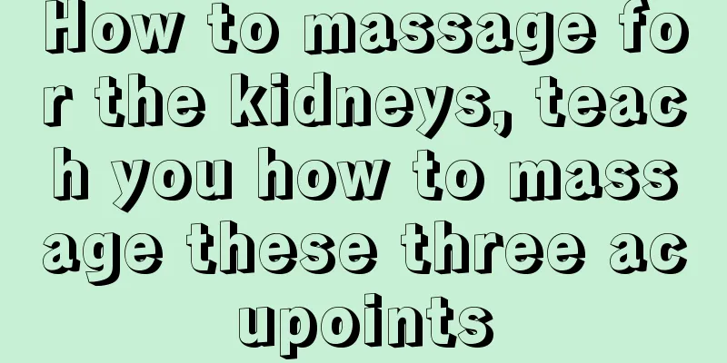 How to massage for the kidneys, teach you how to massage these three acupoints