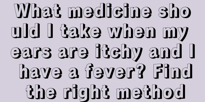 What medicine should I take when my ears are itchy and I have a fever? Find the right method