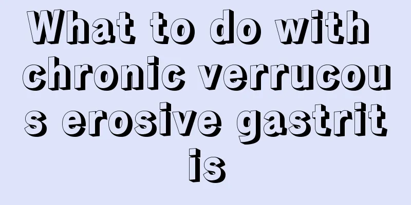 What to do with chronic verrucous erosive gastritis