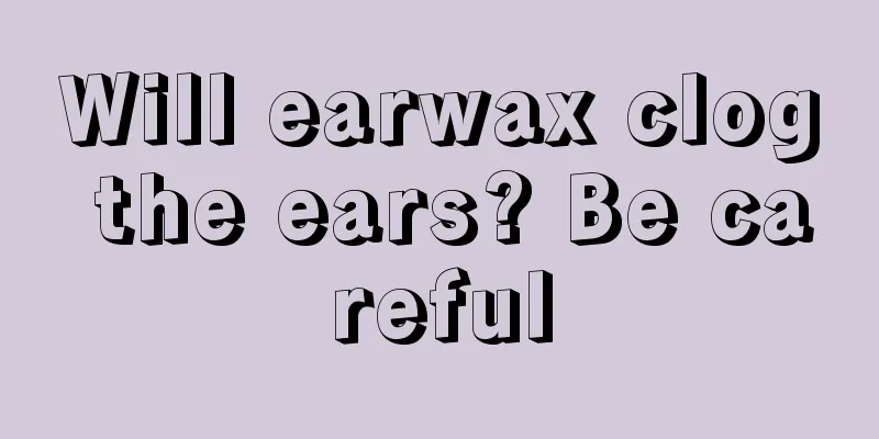 Will earwax clog the ears? Be careful