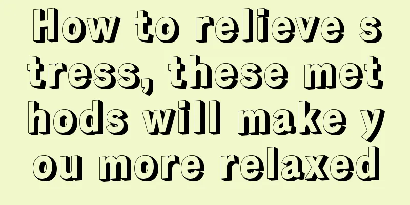 How to relieve stress, these methods will make you more relaxed