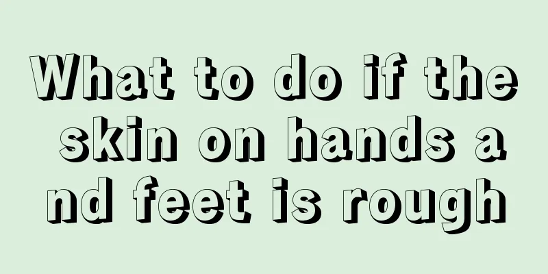 What to do if the skin on hands and feet is rough