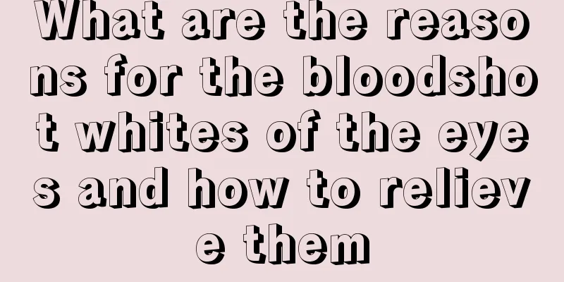 What are the reasons for the bloodshot whites of the eyes and how to relieve them