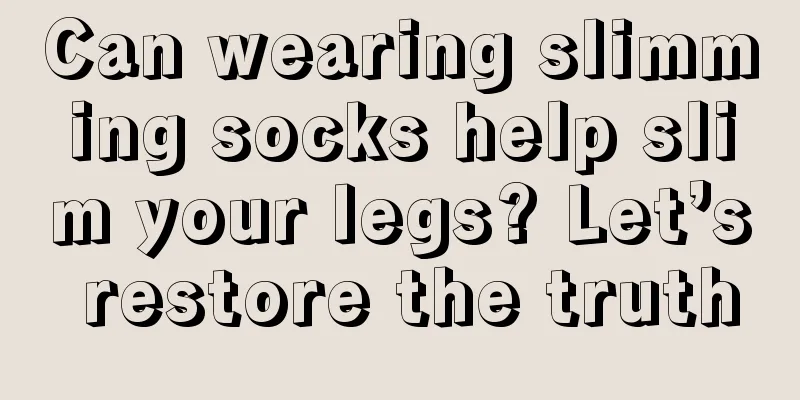 Can wearing slimming socks help slim your legs? Let’s restore the truth