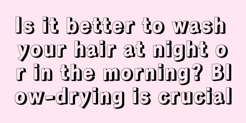 Is it better to wash your hair at night or in the morning? Blow-drying is crucial