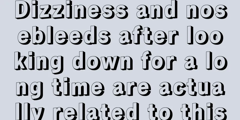 Dizziness and nosebleeds after looking down for a long time are actually related to this