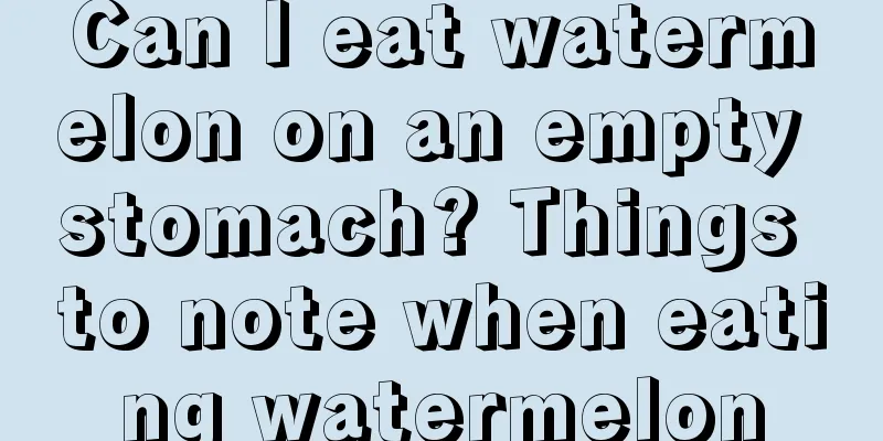 Can I eat watermelon on an empty stomach? Things to note when eating watermelon