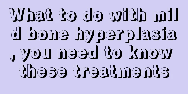 What to do with mild bone hyperplasia, you need to know these treatments