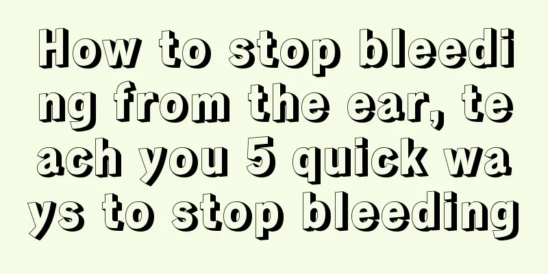 How to stop bleeding from the ear, teach you 5 quick ways to stop bleeding