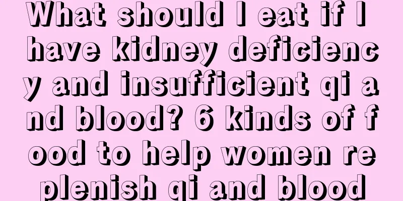 What should I eat if I have kidney deficiency and insufficient qi and blood? 6 kinds of food to help women replenish qi and blood