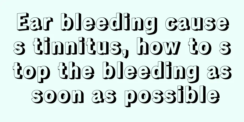 Ear bleeding causes tinnitus, how to stop the bleeding as soon as possible