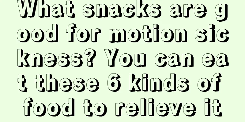 What snacks are good for motion sickness? You can eat these 6 kinds of food to relieve it
