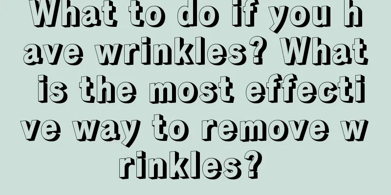 What to do if you have wrinkles? What is the most effective way to remove wrinkles? 
