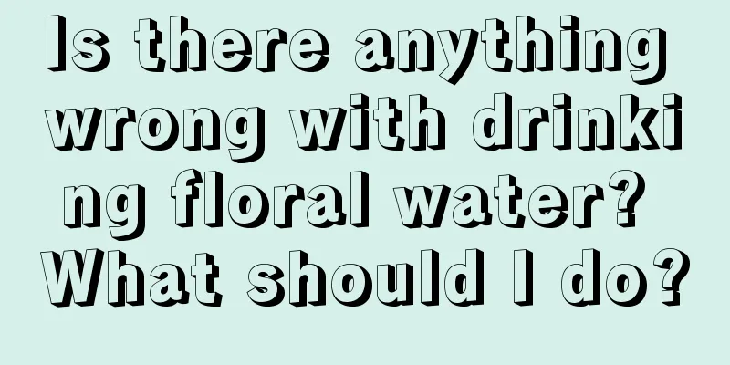Is there anything wrong with drinking floral water? What should I do?