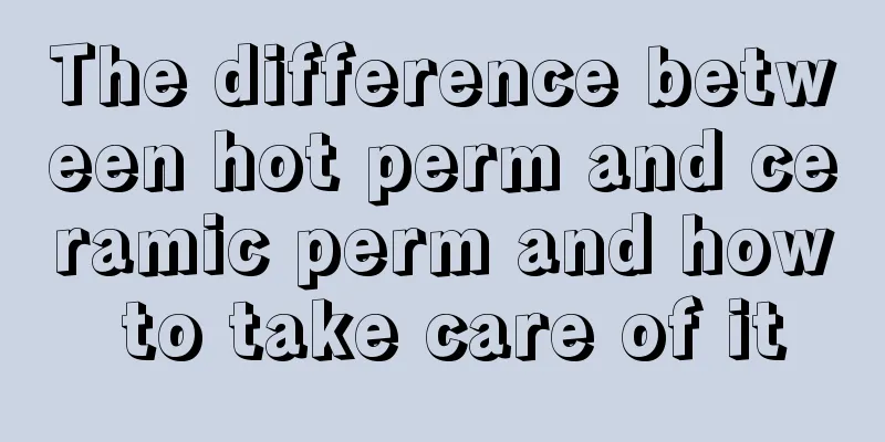 The difference between hot perm and ceramic perm and how to take care of it
