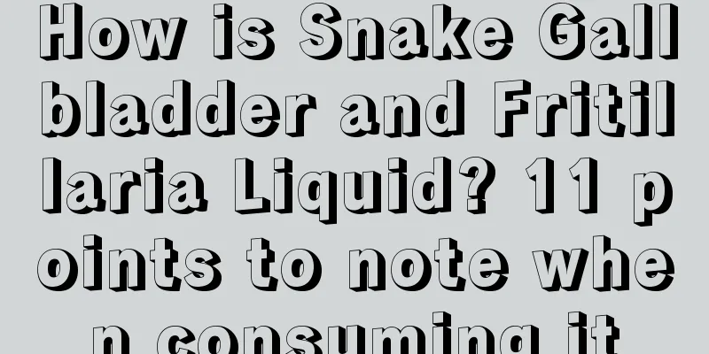 How is Snake Gallbladder and Fritillaria Liquid? 11 points to note when consuming it