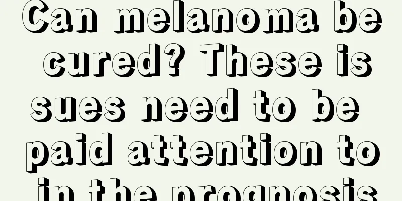 Can melanoma be cured? These issues need to be paid attention to in the prognosis