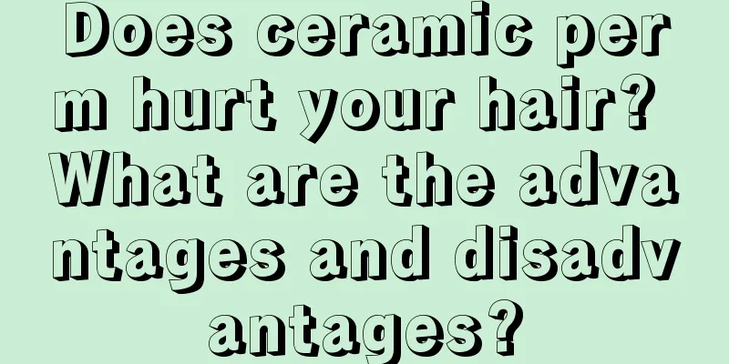 Does ceramic perm hurt your hair? What are the advantages and disadvantages?